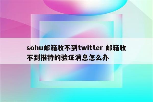 sohu邮箱收不到twitter 邮箱收不到推特的验证消息怎么办