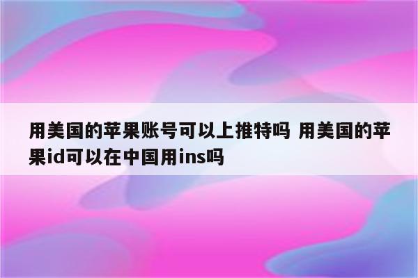 用美国的苹果账号可以上推特吗 用美国的苹果id可以在中国用ins吗