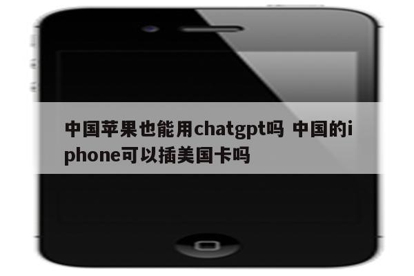 中国苹果也能用chatgpt吗 中国的iphone可以插美国卡吗