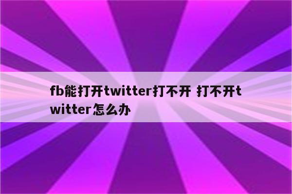 fb能打开twitter打不开 打不开twitter怎么办