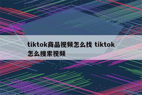 tiktok商品视频怎么找 tiktok怎么搜索视频