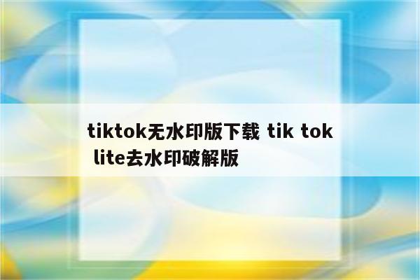 tiktok无水印版下载 tik tok lite去水印破解版