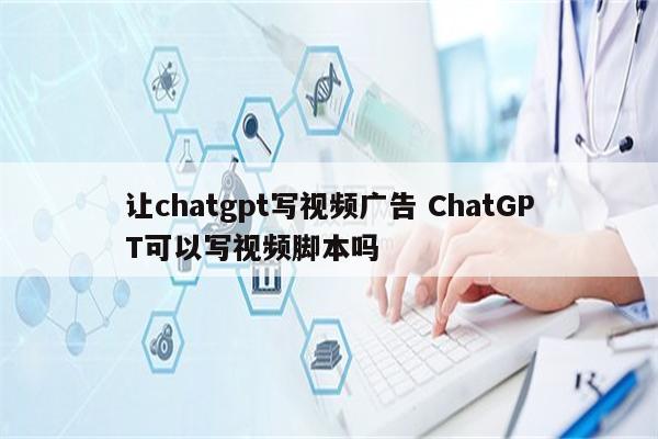 让chatgpt写视频广告 ChatGPT可以写视频脚本吗