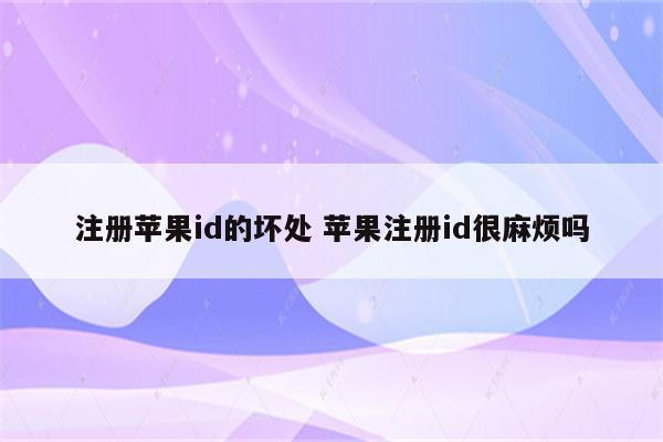 注册苹果id的坏处 苹果注册id很麻烦吗