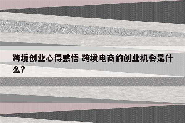 跨境创业心得感悟 跨境电商的创业机会是什么?