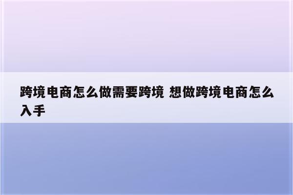 跨境电商怎么做需要跨境 想做跨境电商怎么入手