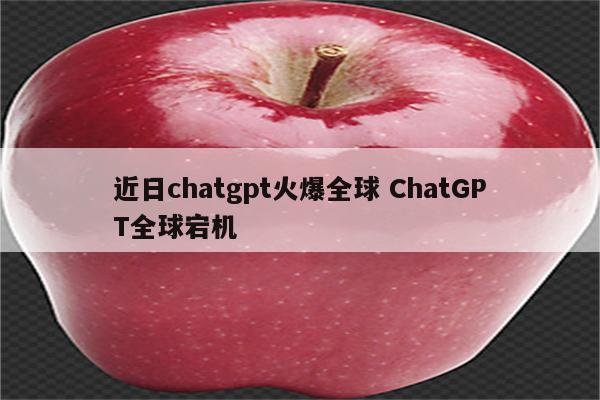 近日chatgpt火爆全球 ChatGPT全球宕机