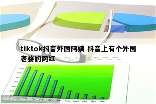 tiktok抖音外国阿姨 抖音上有个外国老婆的网红