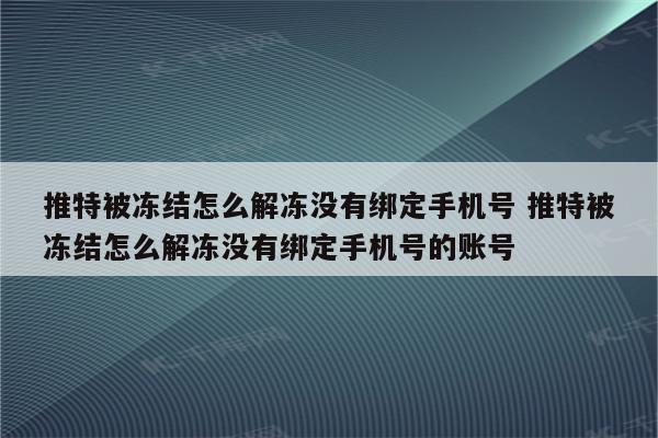 推特被冻结怎么解冻没有绑定手机号 推特被冻结怎么解冻没有绑定手机号的账号