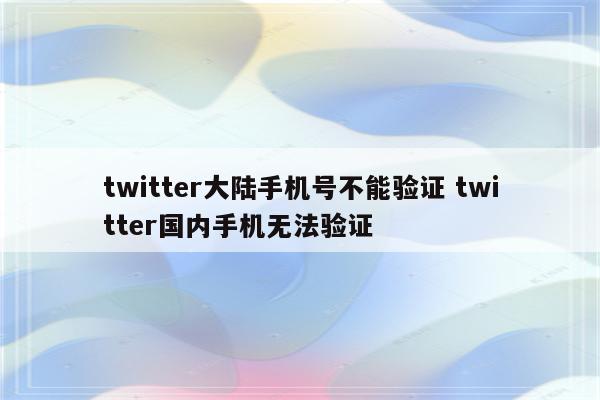 twitter大陆手机号不能验证 twitter国内手机无法验证