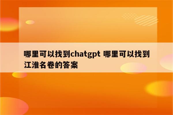 哪里可以找到chatgpt 哪里可以找到江淮名卷的答案