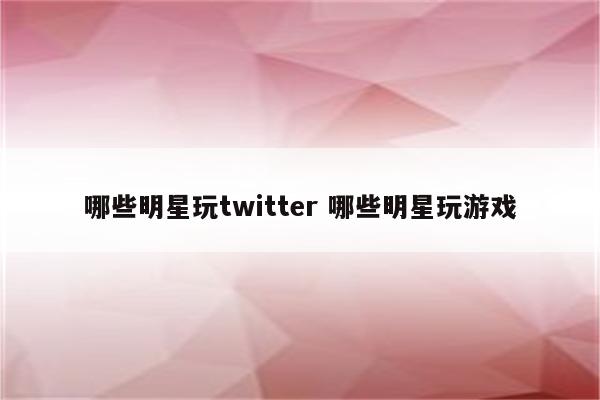 哪些明星玩twitter 哪些明星玩游戏