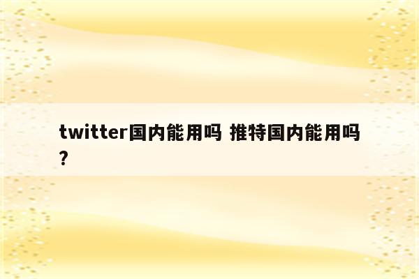 twitter国内能用吗 推特国内能用吗?