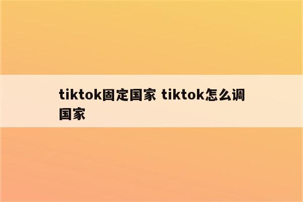 tiktok固定国家 tiktok怎么调国家