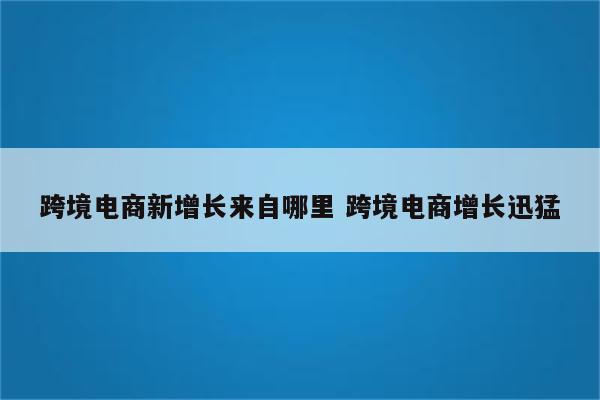 跨境电商新增长来自哪里 跨境电商增长迅猛