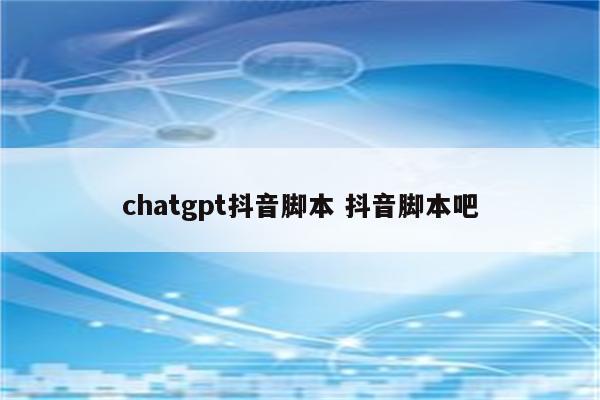 chatgpt抖音脚本 抖音脚本吧