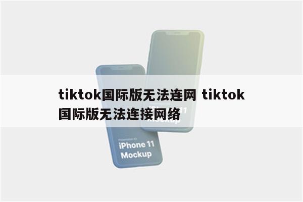 tiktok国际版无法连网 tiktok国际版无法连接网络