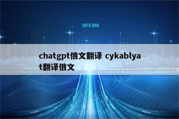 chatgpt俄文翻译 cykablyat翻译俄文