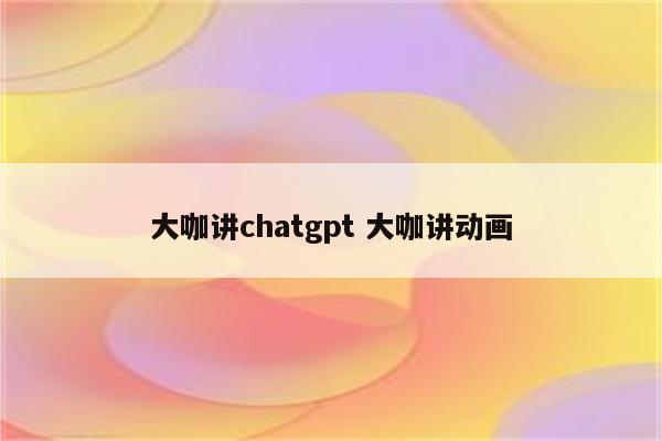 大咖讲chatgpt 大咖讲动画