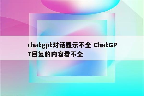 chatgpt对话显示不全 ChatGPT回复的内容看不全