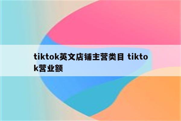 tiktok英文店铺主营类目 tiktok营业额