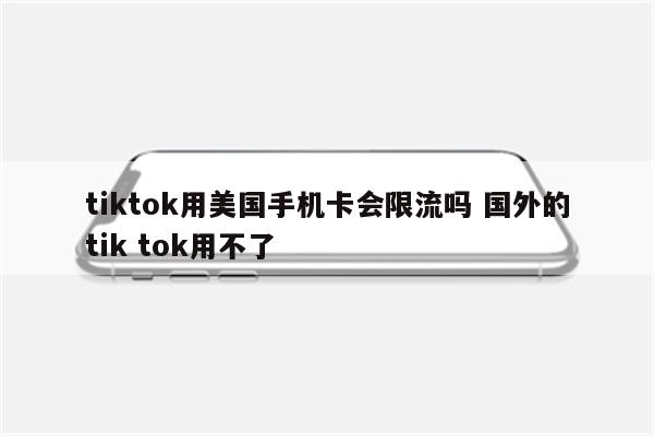 tiktok用美国手机卡会限流吗 国外的tik tok用不了