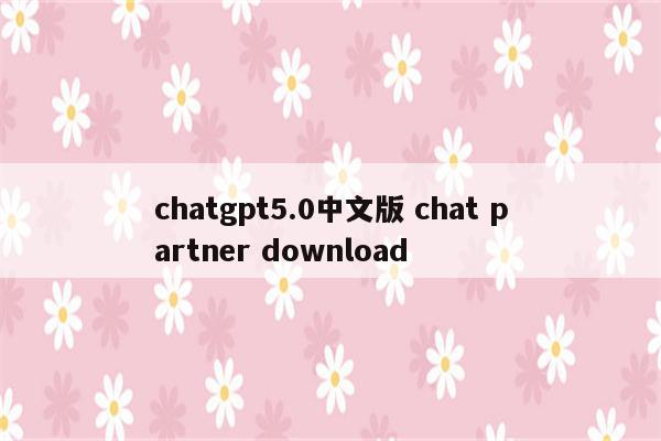 chatgpt5.0中文版 chat partner download