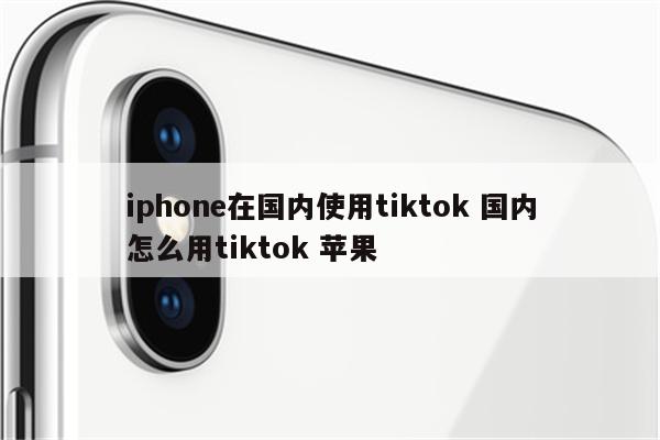 iphone在国内使用tiktok 国内怎么用tiktok 苹果