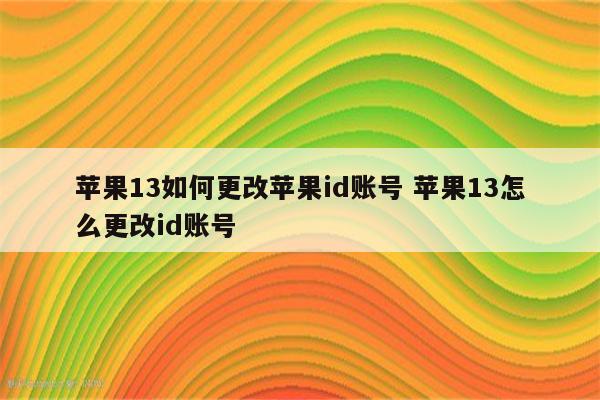 苹果13如何更改苹果id账号 苹果13怎么更改id账号