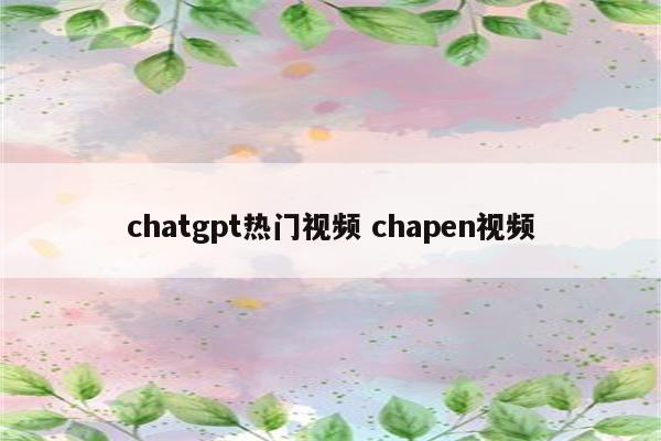 chatgpt热门视频 chapen视频