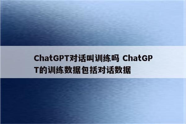 ChatGPT对话叫训练吗 ChatGPT的训练数据包括对话数据