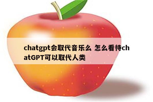 chatgpt会取代音乐么 怎么看待chatGPT可以取代人类