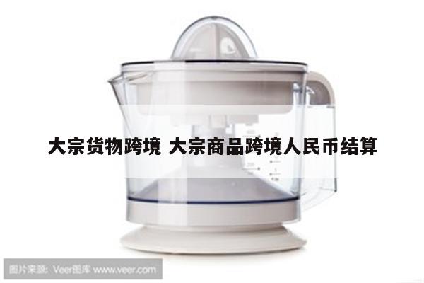 大宗货物跨境 大宗商品跨境人民币结算