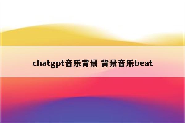 chatgpt音乐背景 背景音乐beat