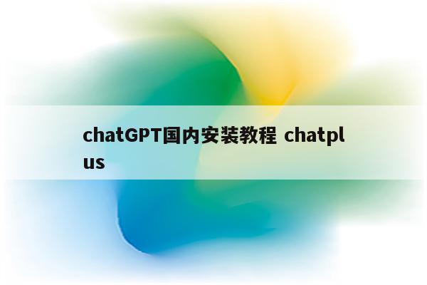 chatGPT国内安装教程 chatplus