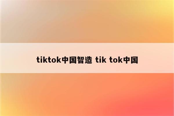 tiktok中国智造 tik tok中国