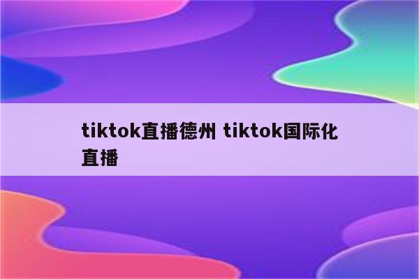 tiktok直播德州 tiktok国际化直播