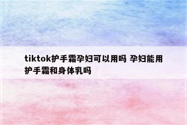 tiktok护手霜孕妇可以用吗 孕妇能用护手霜和身体乳吗