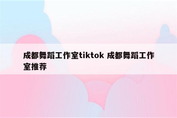 成都舞蹈工作室tiktok 成都舞蹈工作室推荐