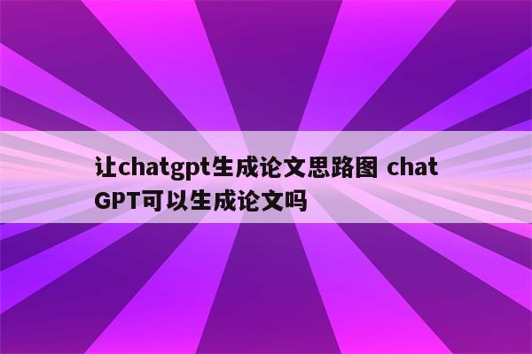 让chatgpt生成论文思路图 chatGPT可以生成论文吗