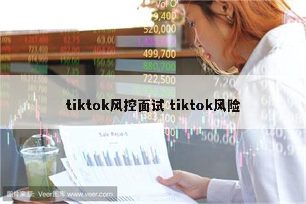 tiktok风控面试 tiktok风险