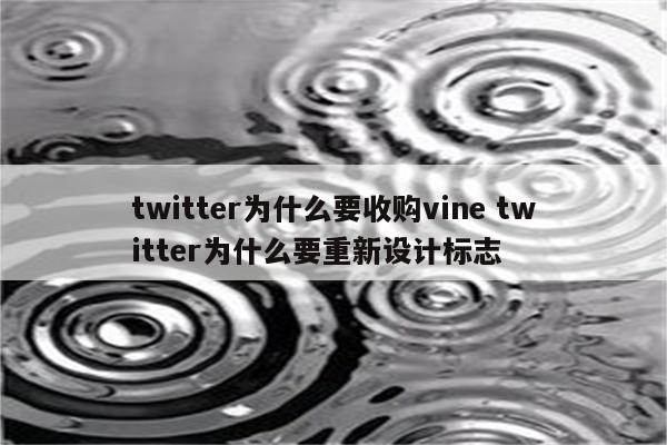 twitter为什么要收购vine twitter为什么要重新设计标志