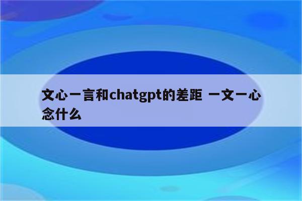 文心一言和chatgpt的差距 一文一心念什么