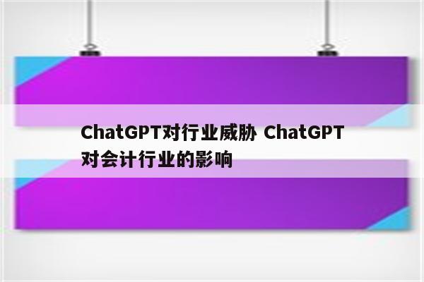 ChatGPT对行业威胁 ChatGPT对会计行业的影响