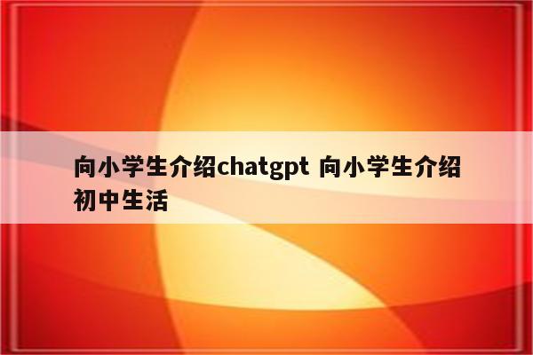 向小学生介绍chatgpt 向小学生介绍初中生活