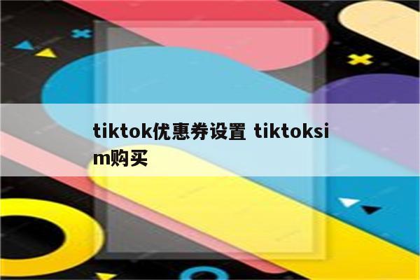 tiktok优惠券设置 tiktoksim购买