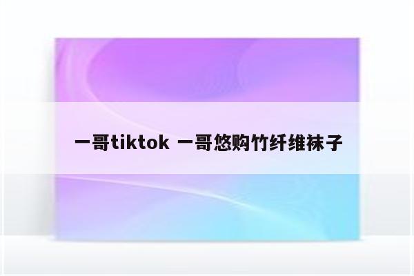 一哥tiktok 一哥悠购竹纤维袜子