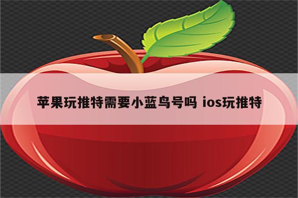 苹果玩推特需要小蓝鸟号吗 ios玩推特