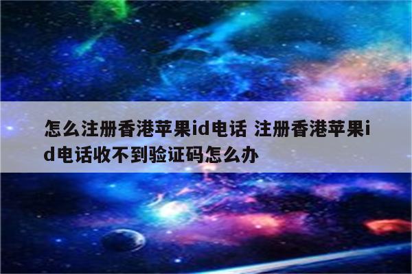 怎么注册香港苹果id电话 注册香港苹果id电话收不到验证码怎么办