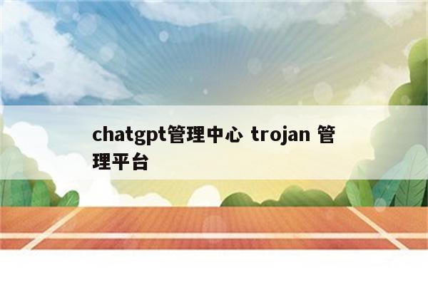 chatgpt管理中心 trojan 管理平台